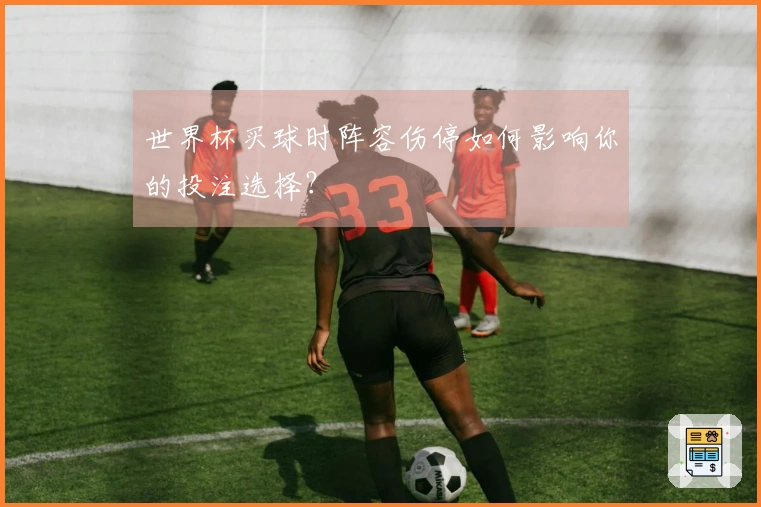 世界杯买球时阵容伤停如何影响你的投注选择？