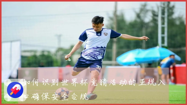 如何识别世界杯竞猜活动的正规入口确保安全合规