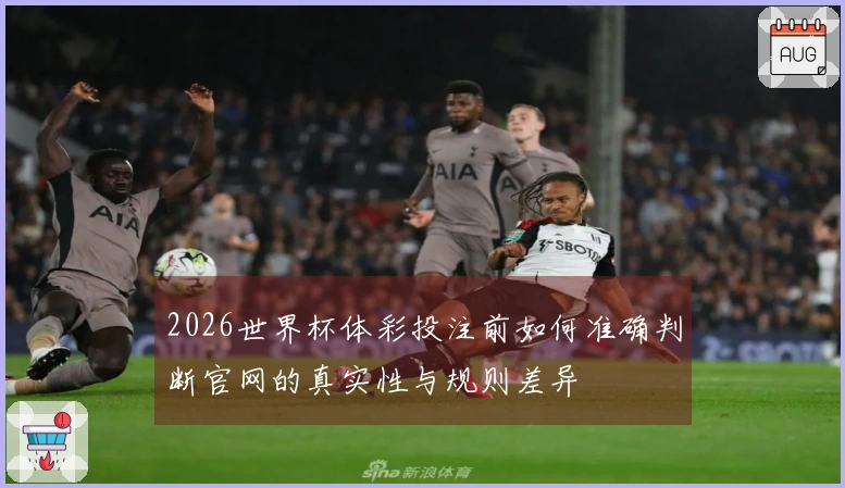 2026世界杯体彩投注前如何准确判断官网的真实性与规则差异
