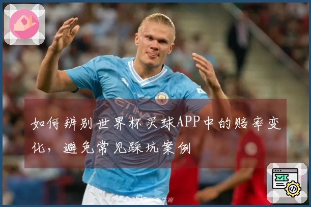 如何辨别世界杯买球APP中的赔率变化，避免常见踩坑案例