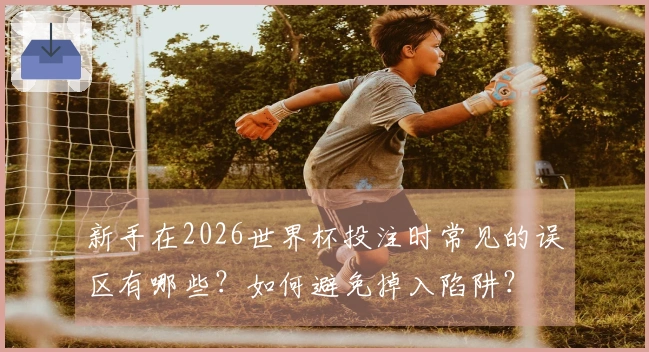 新手在2026世界杯投注时常见的误区有哪些？如何避免掉入陷阱？