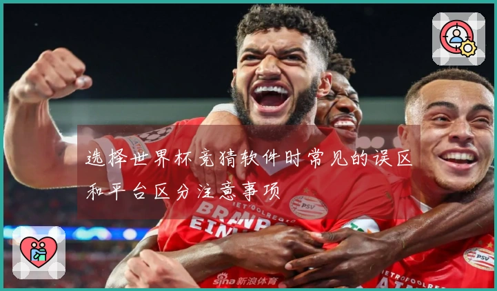 选择世界杯竞猜软件时常见的误区和平台区分注意事项
