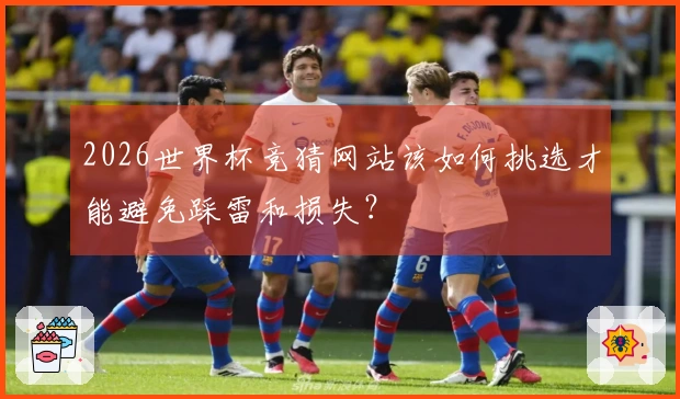 2026世界杯竞猜网站该如何挑选才能避免踩雷和损失？