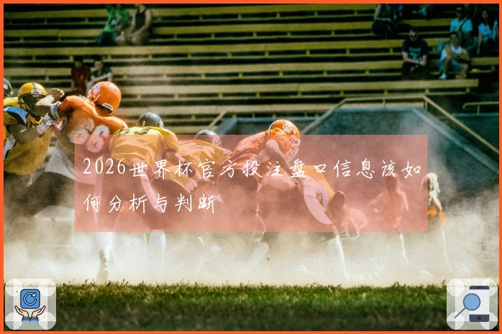 2026世界杯官方投注盘口信息该如何分析与判断