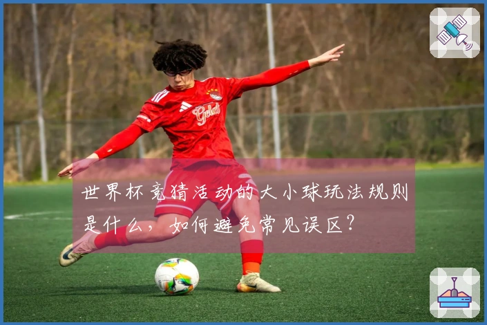 世界杯竞猜活动的大小球玩法规则是什么，如何避免常见误区？