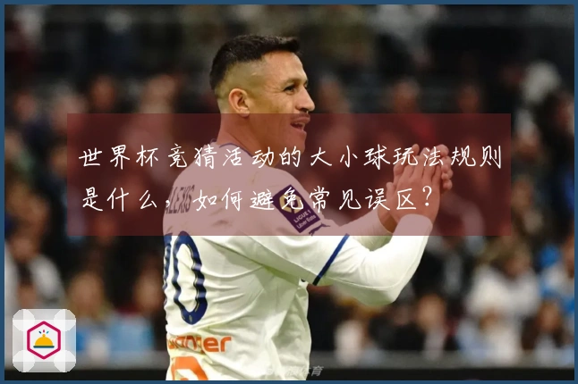 世界杯竞猜活动的大小球玩法规则是什么，如何避免常见误区？